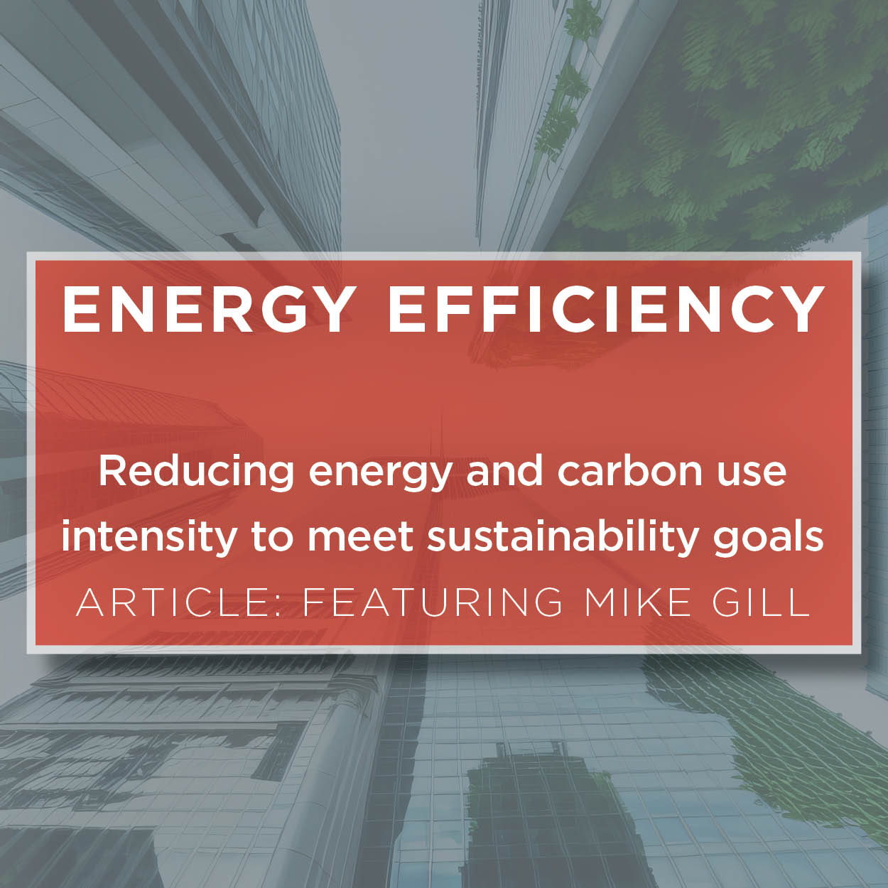 A cityscape with an overlay reading "Energy Efficiency: Reducing energy and carbon use intensity to meet sustainability goals. Article: Featuring Mike Gill.